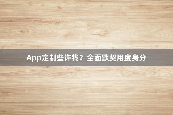 App定制些许钱？全面默契用度身分
