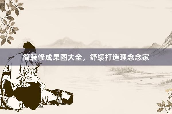 简装修成果图大全，舒缓打造理念念家
