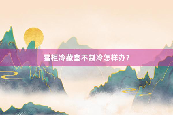 雪柜冷藏室不制冷怎样办？