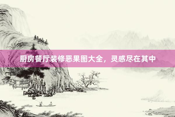 厨房餐厅装修恶果图大全，灵感尽在其中