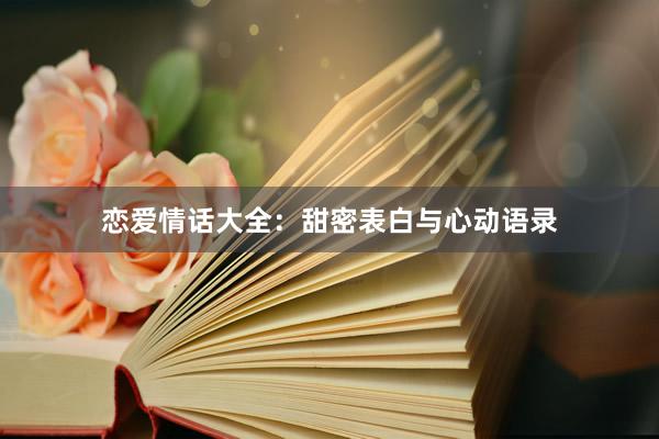 恋爱情话大全：甜密表白与心动语录