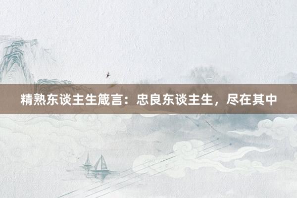 精熟东谈主生箴言：忠良东谈主生，尽在其中