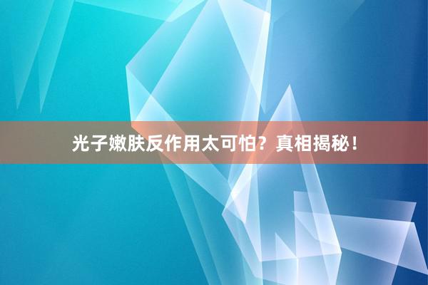光子嫩肤反作用太可怕？真相揭秘！