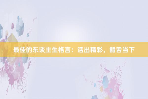 最佳的东谈主生格言：活出精彩，齰舌当下