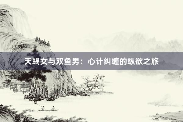 天蝎女与双鱼男：心计纠缠的纵欲之旅