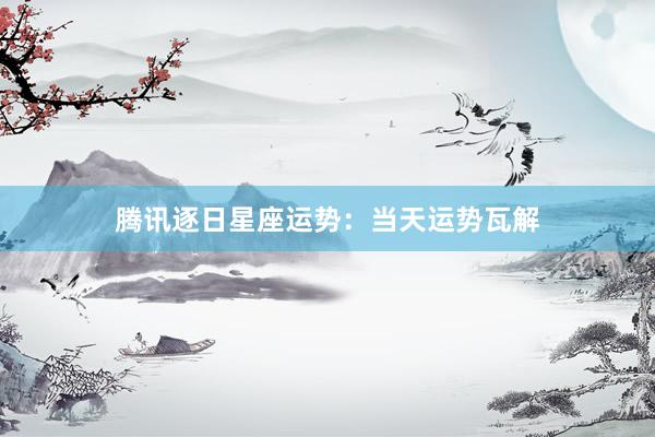 腾讯逐日星座运势：当天运势瓦解