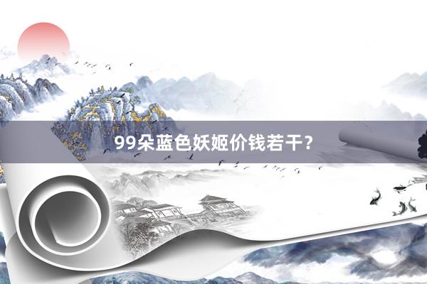 99朵蓝色妖姬价钱若干？