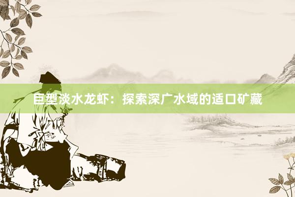 巨型淡水龙虾：探索深广水域的适口矿藏