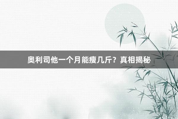 奥利司他一个月能瘦几斤？真相揭秘