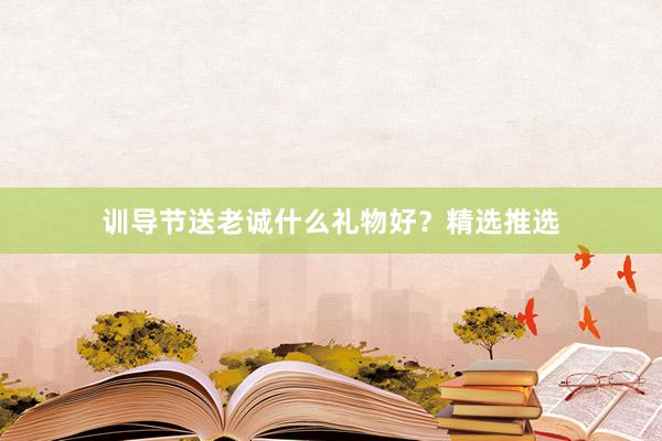 训导节送老诚什么礼物好？精选推选