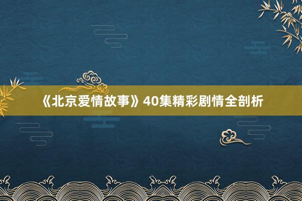 《北京爱情故事》40集精彩剧情全剖析