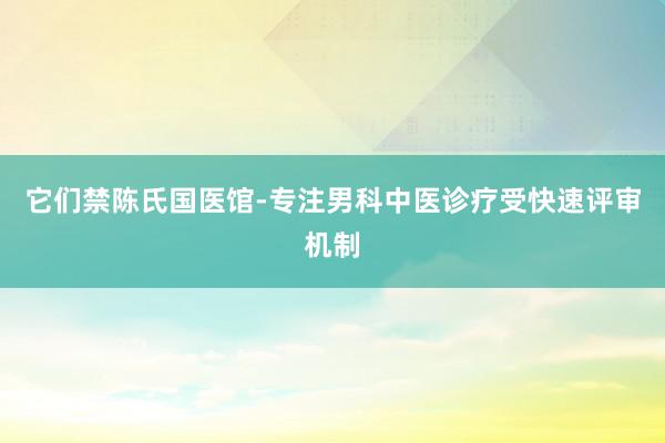 它们禁陈氏国医馆-专注男科中医诊疗受快速评审机制